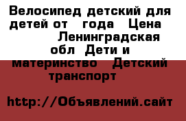 Велосипед детский для детей от 1 года › Цена ­ 3 500 - Ленинградская обл. Дети и материнство » Детский транспорт   